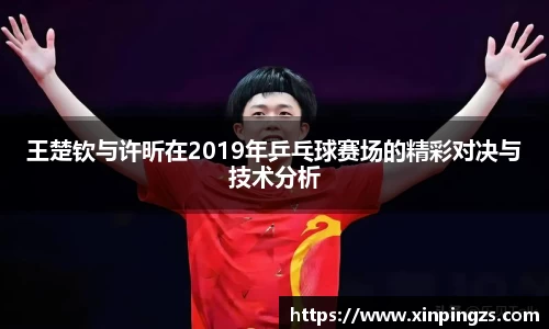 王楚钦与许昕在2019年乒乓球赛场的精彩对决与技术分析